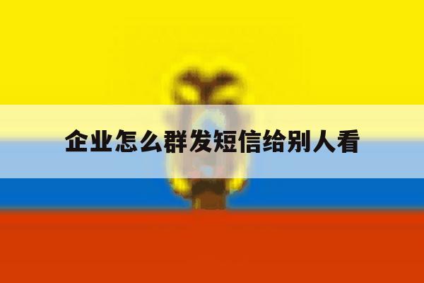 企业怎么群发短信给别人看 企业怎么群发短信给别人看