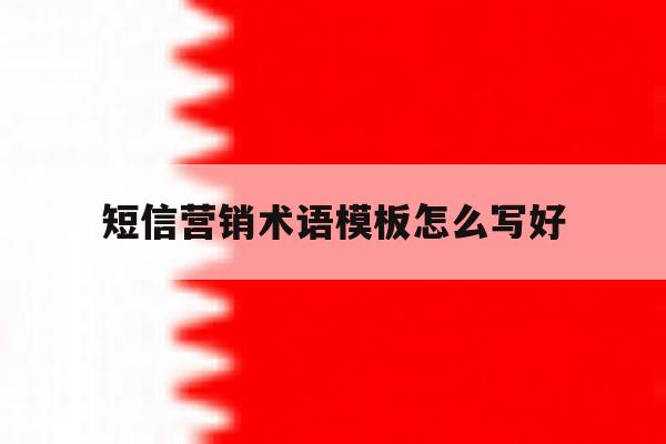 短信营销术语模板怎么写好 短信营销术语模板怎么写好