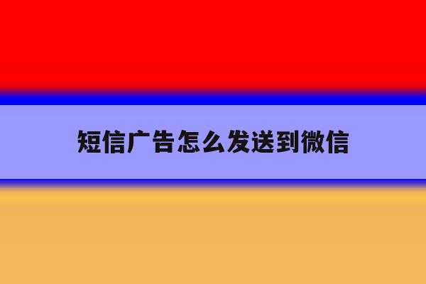 短信广告怎么发送到微信 短信广告怎么发送到微信