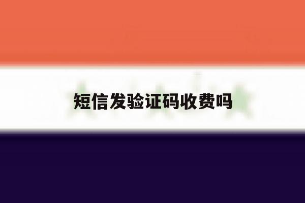 短信发验证码收费吗 短信发验证码收费吗