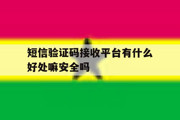 短信验证码接收平台有什么好处嘛安全吗 短信验证码接收平台有什么好处嘛安全吗