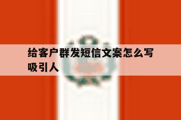给客户群发短信文案怎么写吸引人 给客户群发短信文案怎么写吸引人