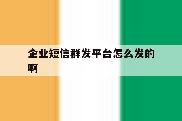 企业短信群发平台怎么发的啊 企业短信群发平台怎么发的啊