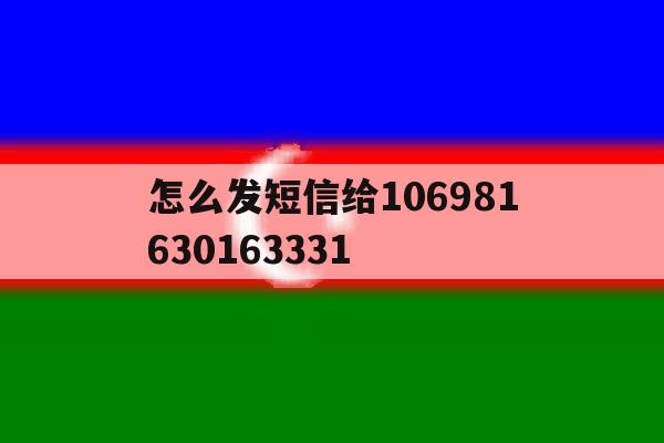 关于怎么发短信给106981630163331的信息 关于怎么发短信给106981630163331的信息