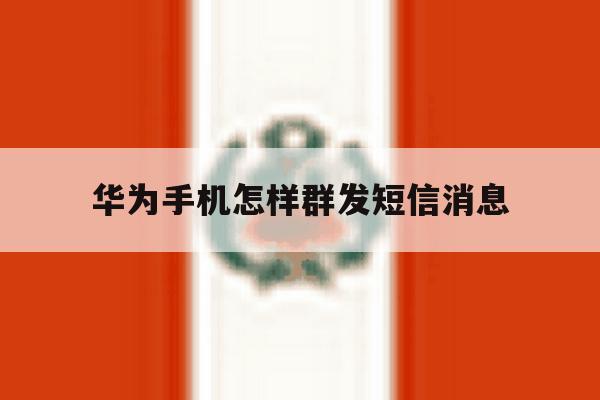 华为手机怎样群发短信消息 华为手机怎样群发短信消息