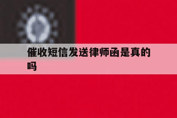 催收短信发送律师函是真的吗 催收短信发送律师函是真的吗