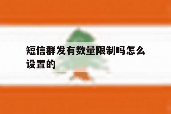 短信群发有数量限制吗怎么设置的 短信群发有数量限制吗怎么设置的