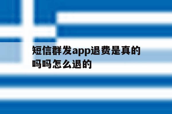 短信群发app退费是真的吗吗怎么退的 短信群发app退费是真的吗吗怎么退的