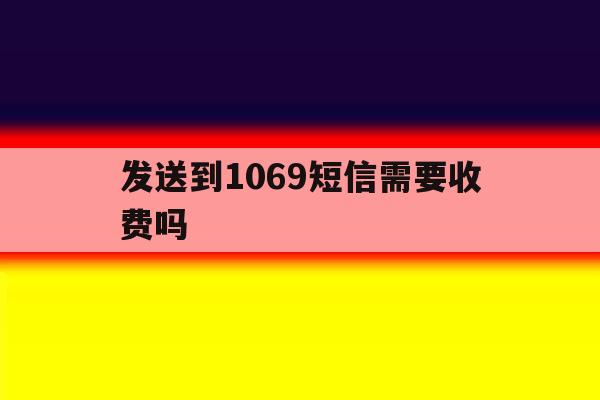发送到1069短信需要收费吗 发送到1069短信需要收费吗