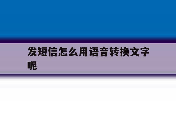 发短信怎么用语音转换文字呢 发短信怎么用语音转换文字呢