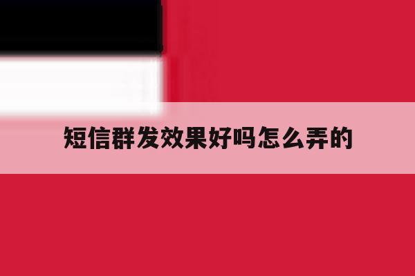 短信群发效果好吗怎么弄的 短信群发效果好吗怎么弄的