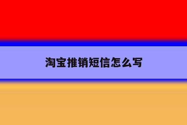 淘宝推销短信怎么写 淘宝推销短信怎么写