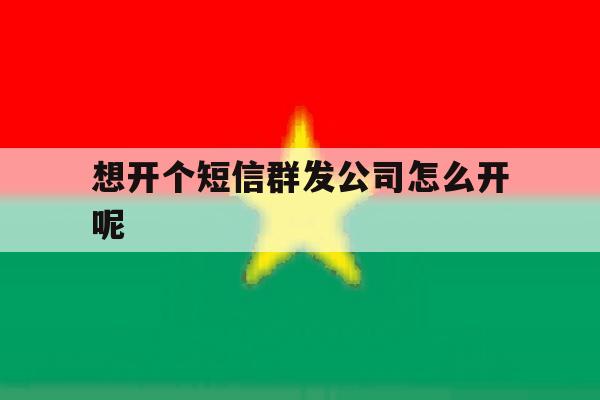 包含想开个短信群发公司怎么开呢的词条 包含想开个短信群发公司怎么开呢的词条