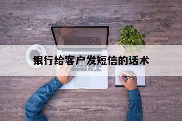 银行给客户发短信的话术 银行给客户发短信的话术