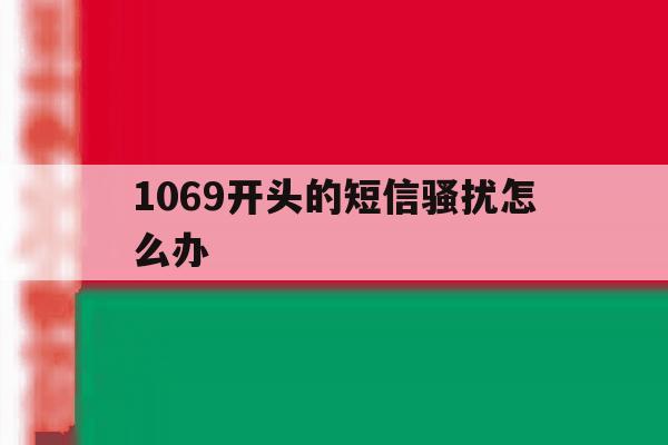 1069开头的短信骚扰怎么办 1069开头的短信骚扰怎么办