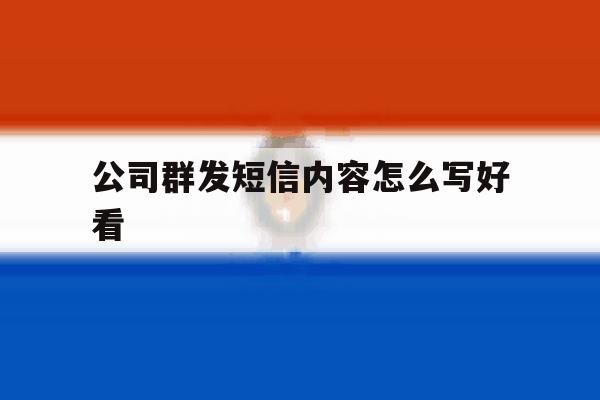 公司群发短信内容怎么写好看 公司群发短信内容怎么写好看