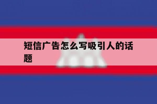 短信广告怎么写吸引人的话题 短信广告怎么写吸引人的话题
