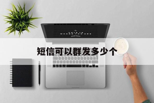 短信可以群发多少个 短信可以群发多少个