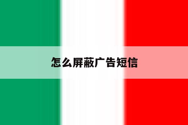 怎么屏蔽广告短信 怎么屏蔽广告短信