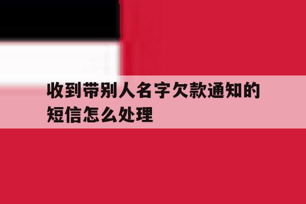 收到带别人名字欠款通知的短信怎么处理 收到带别人名字欠款通知的短信怎么处理