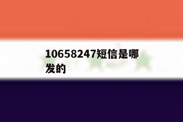 10658247短信是哪发的 10658247短信是哪发的