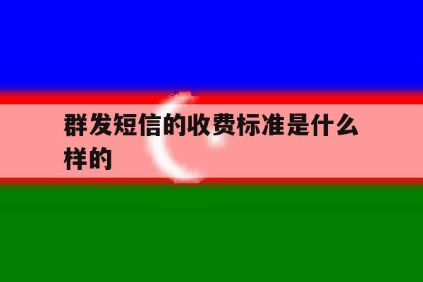 群发短信的收费标准是什么样的 群发短信的收费标准是什么样的
