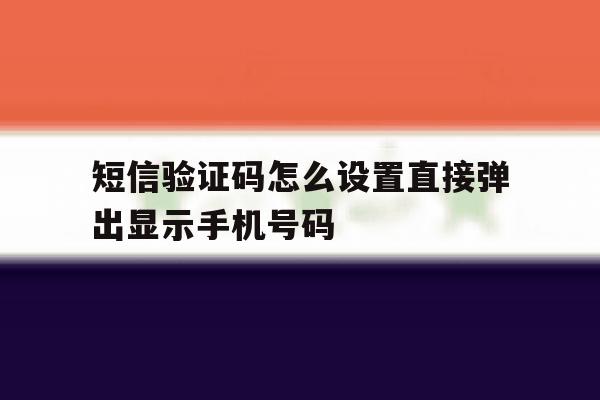 短信验证码怎么设置直接弹出显示手机号码 短信验证码怎么设置直接弹出显示手机号码