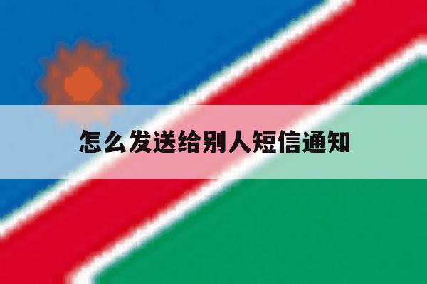 怎么发送给别人短信通知 怎么发送给别人短信通知