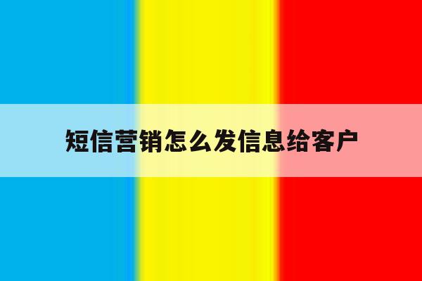 短信营销怎么发信息给客户 短信营销怎么发信息给客户