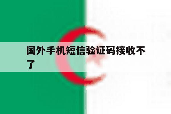 国外手机短信验证码接收不了 国外手机短信验证码接收不了
