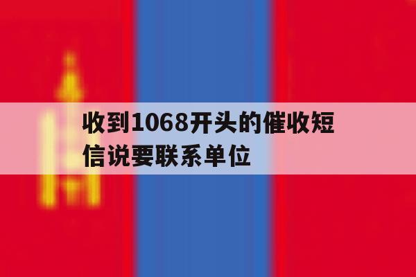 包含收到1068开头的催收短信说要联系单位的词条 包含收到1068开头的催收短信说要联系单位的词条