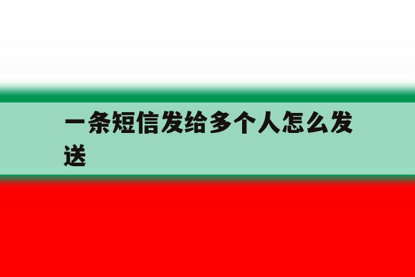 一条短信发给多个人怎么发送 一条短信发给多个人怎么发送