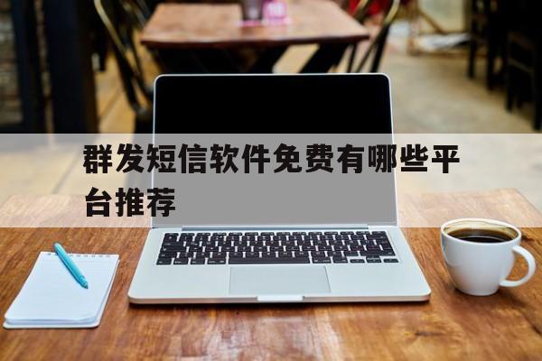群发短信软件免费有哪些平台推荐 群发短信软件免费有哪些平台推荐