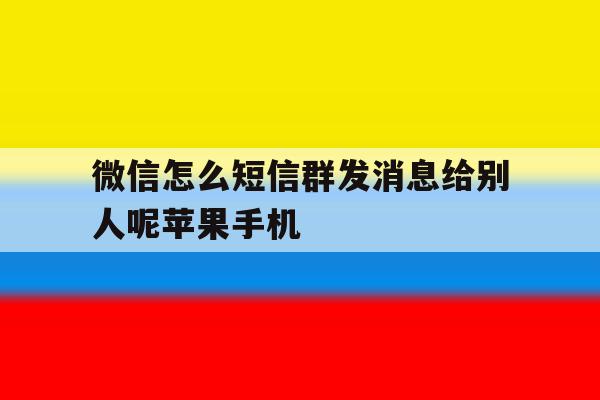 包含微信怎么短信群发消息给别人呢苹果手机的词条 包含微信怎么短信群发消息给别人呢苹果手机的词条