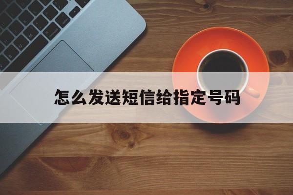 怎么发送短信给指定号码 怎么发送短信给指定号码