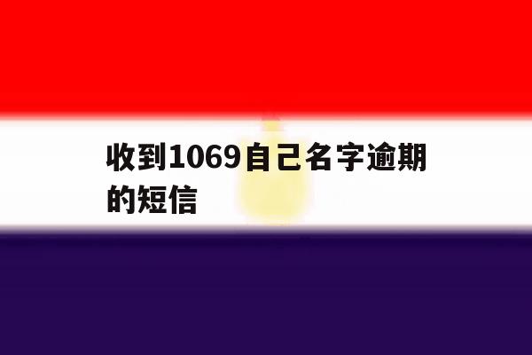 收到1069自己名字逾期的短信 收到1069自己名字逾期的短信