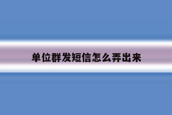 单位群发短信怎么弄出来 单位群发短信怎么弄出来