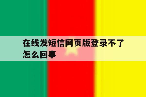在线发短信网页版登录不了怎么回事的简单介绍 在线发短信网页版登录不了怎么回事的简单介绍