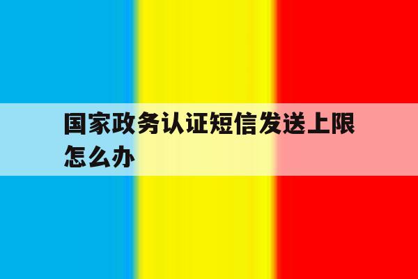 国家政务认证短信发送上限怎么办 国家政务认证短信发送上限怎么办