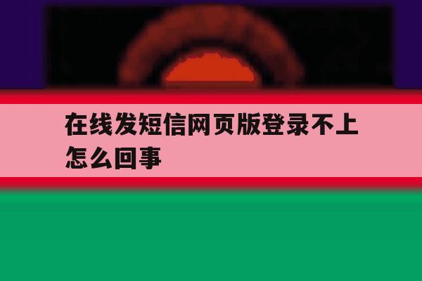 在线发短信网页版登录不上怎么回事的简单介绍