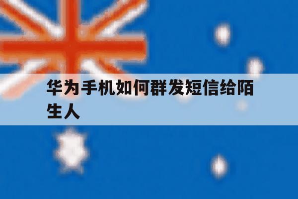 华为手机如何群发短信给陌生人 华为手机如何群发短信给陌生人