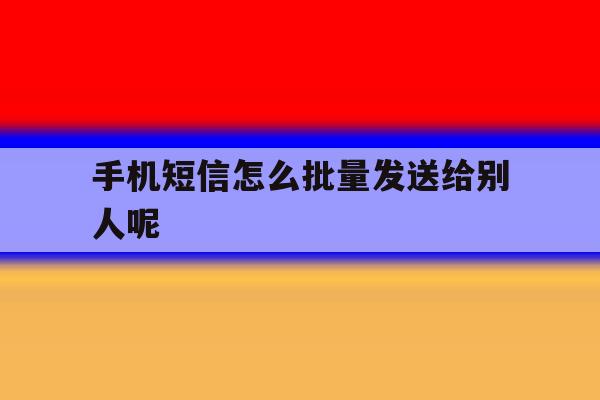 手机短信怎么批量发送给别人呢 手机短信怎么批量发送给别人呢
