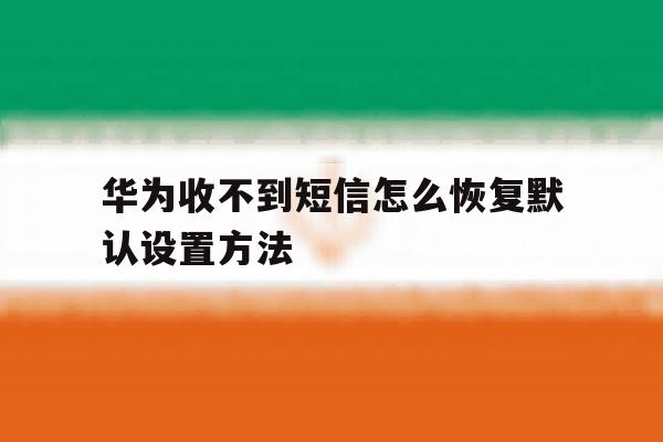 华为收不到短信怎么恢复默认设置方法 华为收不到短信怎么恢复默认设置方法