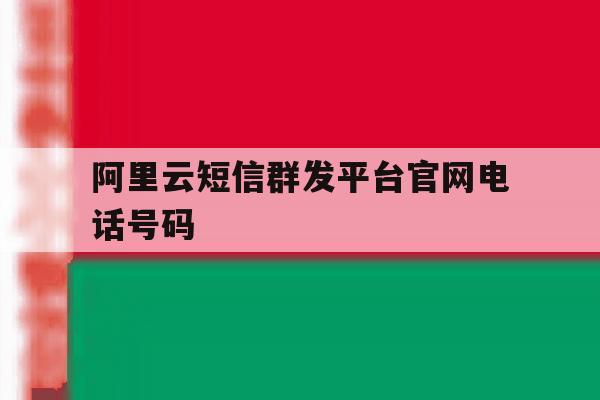 关于阿里云短信群发平台官网电话号码的信息 关于阿里云短信群发平台官网电话号码的信息