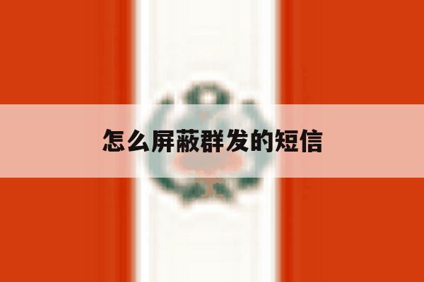 怎么屏蔽群发的短信 怎么屏蔽群发的短信
