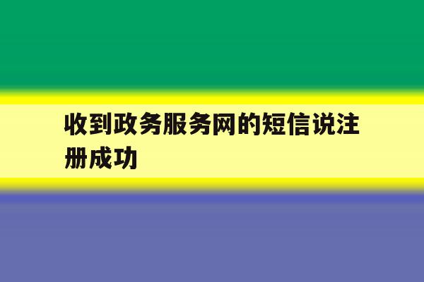 收到政务服务网的短信说注册成功 收到政务服务网的短信说注册成功