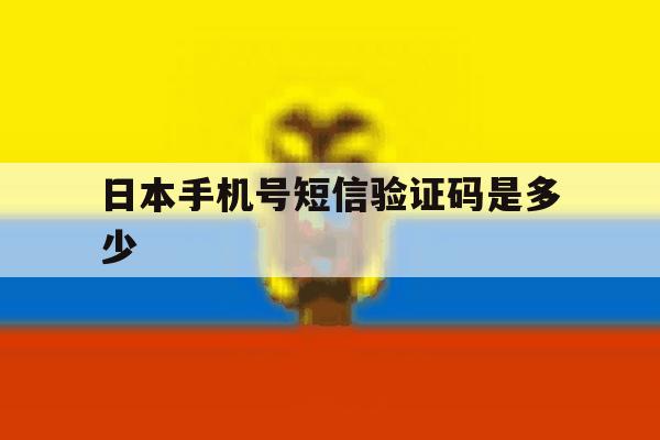 日本手机号短信验证码是多少的简单介绍 日本手机号短信验证码是多少的简单介绍