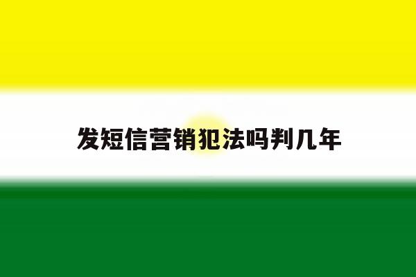 发短信营销犯法吗判几年 发短信营销犯法吗判几年