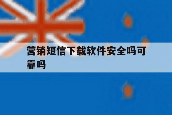 营销短信下载软件安全吗可靠吗 营销短信下载软件安全吗可靠吗