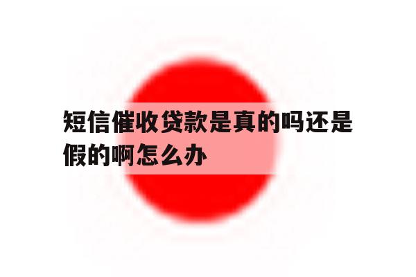 短信催收贷款是真的吗还是假的啊怎么办 短信催收贷款是真的吗还是假的啊怎么办